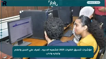 مؤشرات تنسيق الكليات 2025 للشعبة الأدبية.. تعرف على ألسن وإعلام وتجارة وآداب